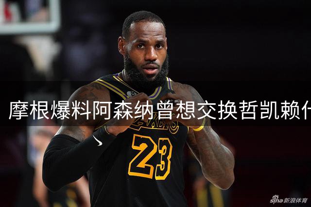 摩根爆料阿森纳曾想交换哲凯赖什 引发球员不满