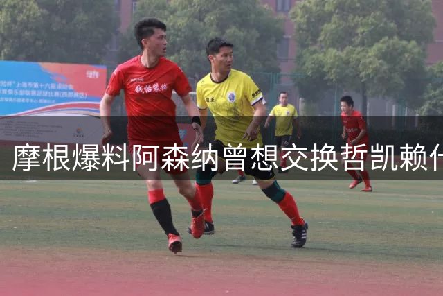 摩根爆料阿森纳曾想交换哲凯赖什 引发球员不满